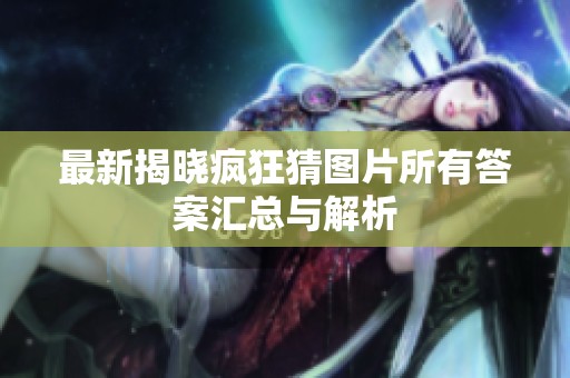 最新揭晓疯狂猜图片所有答案汇总与解析