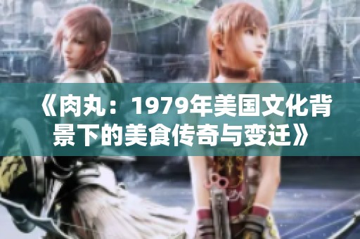 《肉丸：1979年美国文化背景下的美食传奇与变迁》