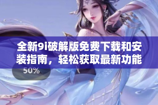 全新9i破解版免费下载和安装指南，轻松获取最新功能