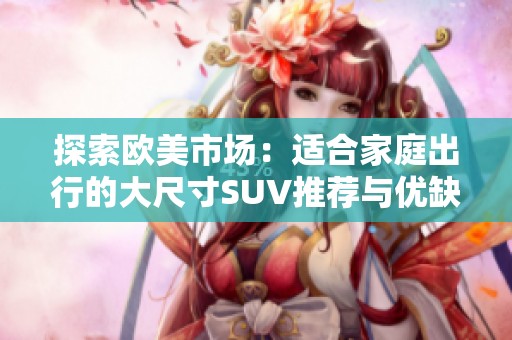 探索欧美市场：适合家庭出行的大尺寸SUV推荐与优缺点分析