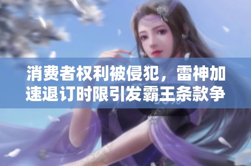 消费者权利被侵犯，雷神加速退订时限引发霸王条款争议