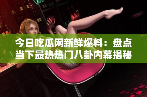 今日吃瓜网新鲜爆料：盘点当下最热热门八卦内幕揭秘