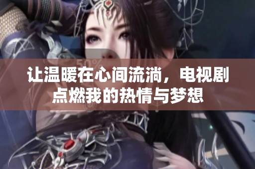 让温暖在心间流淌，电视剧点燃我的热情与梦想