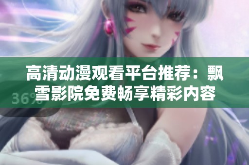 高清动漫观看平台推荐：飘雪影院免费畅享精彩内容