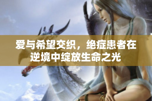 爱与希望交织，绝症患者在逆境中绽放生命之光