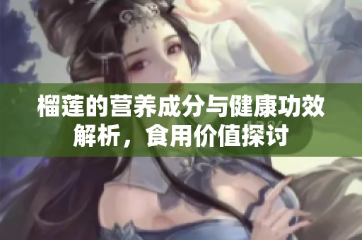 榴莲的营养成分与健康功效解析，食用价值探讨