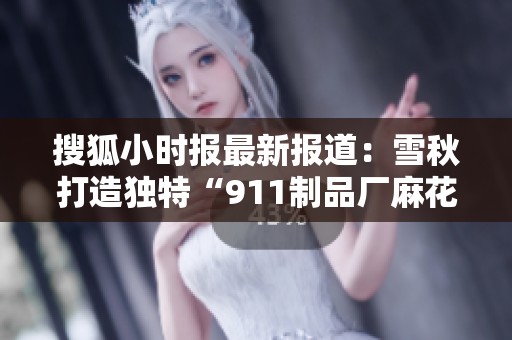 搜狐小时报最新报道：雪秋打造独特“911制品厂麻花”受热捧