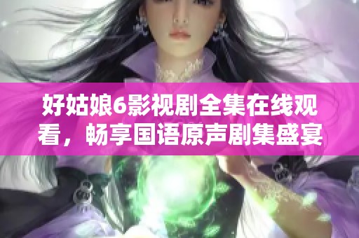 好姑娘6影视剧全集在线观看，畅享国语原声剧集盛宴