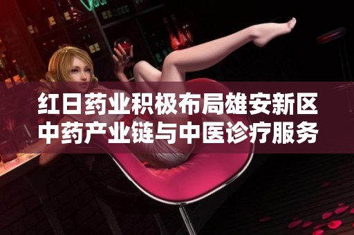 红日药业积极布局雄安新区中药产业链与中医诊疗服务发展