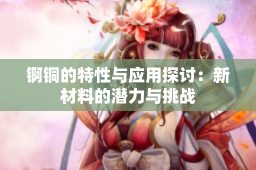 锕铜的特性与应用探讨：新材料的潜力与挑战