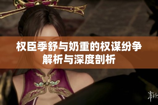 权臣季舒与奶重的权谋纷争解析与深度剖析