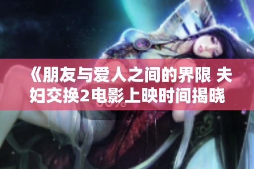 《朋友与爱人之间的界限 夫妇交换2电影上映时间揭晓》