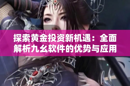 探索黄金投资新机遇：全面解析九幺软件的优势与应用