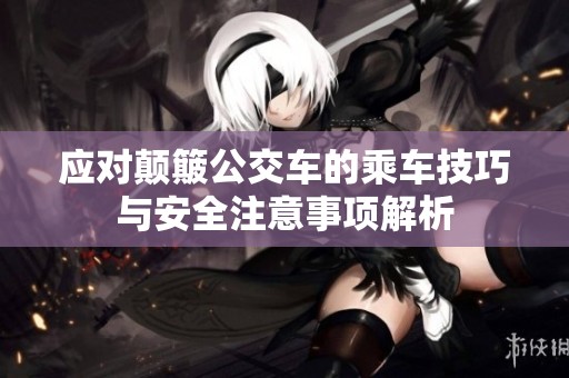 应对颠簸公交车的乘车技巧与安全注意事项解析