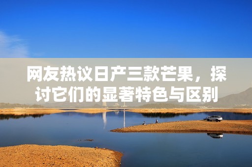 网友热议日产三款芒果，探讨它们的显著特色与区别