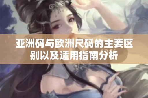 亚洲码与欧洲尺码的主要区别以及适用指南分析