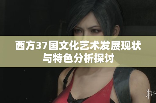 西方37国文化艺术发展现状与特色分析探讨