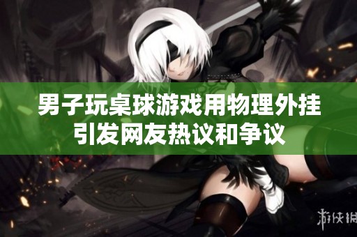 男子玩桌球游戏用物理外挂引发网友热议和争议