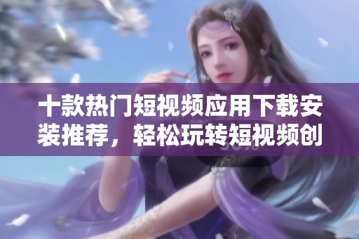 十款热门短视频应用下载安装推荐，轻松玩转短视频创作