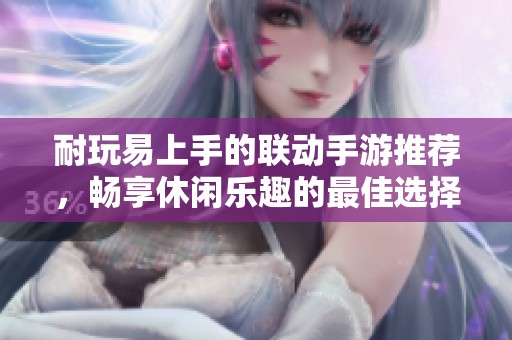 耐玩易上手的联动手游推荐，畅享休闲乐趣的最佳选择