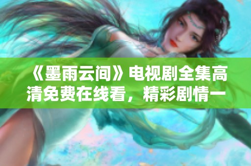 《墨雨云间》电视剧全集高清免费在线看，精彩剧情一网打尽