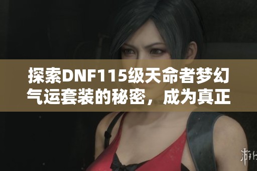 探索DNF115级天命者梦幻气运套装的秘密，成为真正的运气之王！