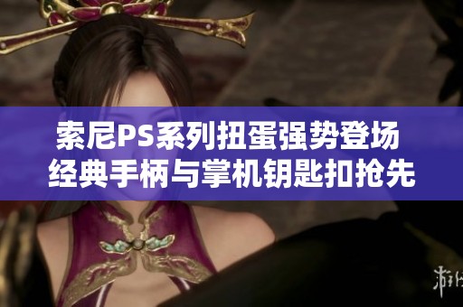 索尼PS系列扭蛋强势登场 经典手柄与掌机钥匙扣抢先揭秘