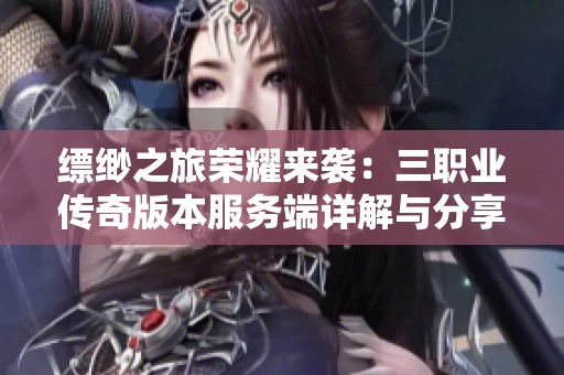 缥缈之旅荣耀来袭：三职业传奇版本服务端详解与分享