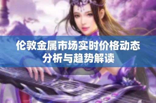 伦敦金属市场实时价格动态分析与趋势解读