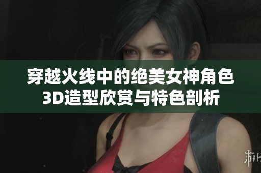 穿越火线中的绝美女神角色3D造型欣赏与特色剖析