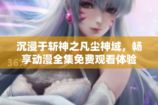 沉浸于斩神之凡尘神域，畅享动漫全集免费观看体验