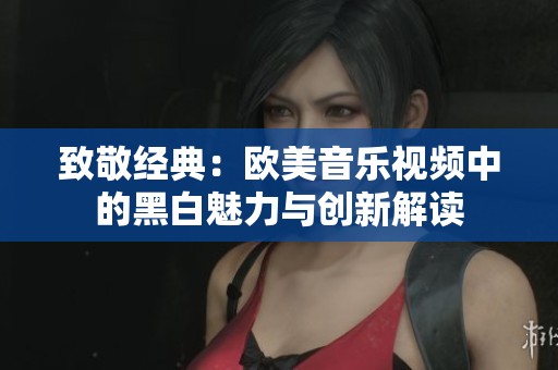 致敬经典：欧美音乐视频中的黑白魅力与创新解读
