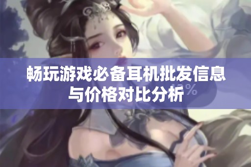 畅玩游戏必备耳机批发信息与价格对比分析