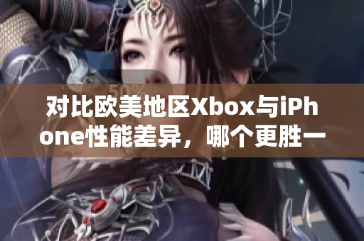 对比欧美地区Xbox与iPhone性能差异，哪个更胜一筹？