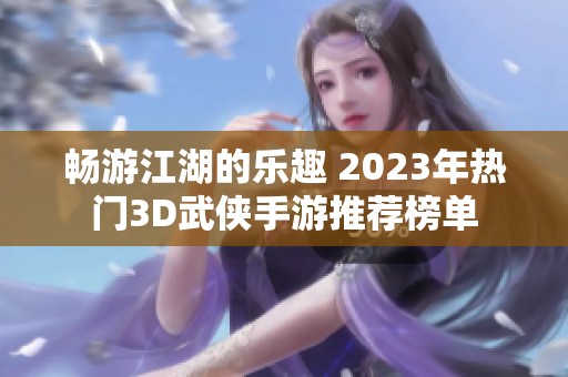 畅游江湖的乐趣 2023年热门3D武侠手游推荐榜单