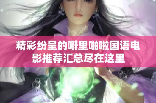 精彩纷呈的噼里啪啦国语电影推荐汇总尽在这里