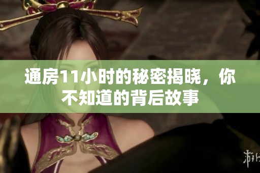 通房11小时的秘密揭晓，你不知道的背后故事