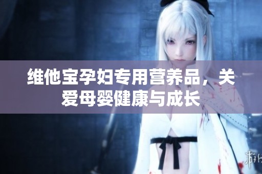 维他宝孕妇专用营养品，关爱母婴健康与成长