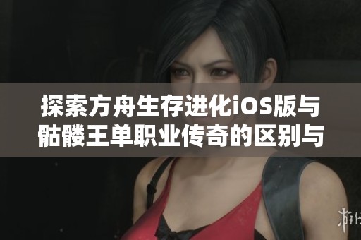 探索方舟生存进化iOS版与骷髅王单职业传奇的区别与优势分析