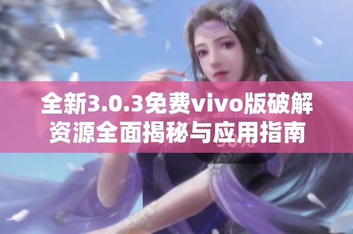 全新3.0.3免费vivo版破解资源全面揭秘与应用指南