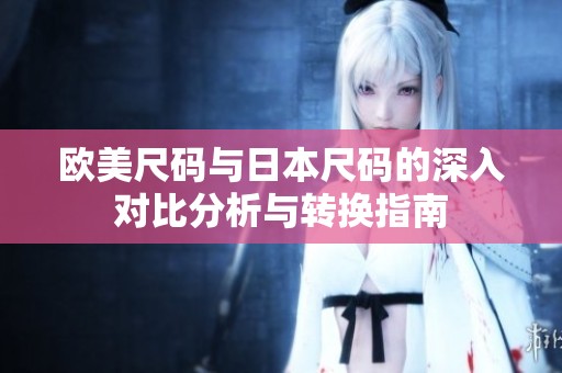 欧美尺码与日本尺码的深入对比分析与转换指南