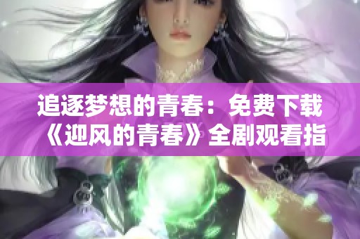 追逐梦想的青春：免费下载《迎风的青春》全剧观看指南