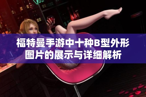 福特曼手游中十种B型外形图片的展示与详细解析