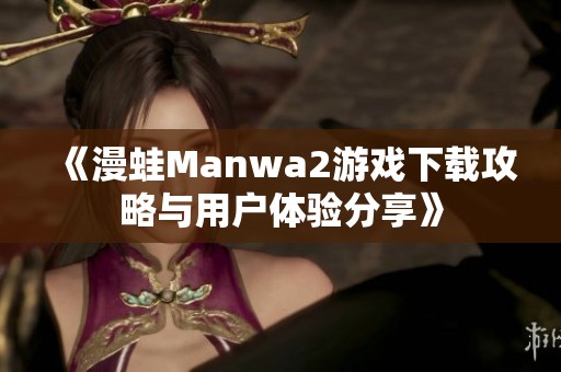 《漫蛙Manwa2游戏下载攻略与用户体验分享》