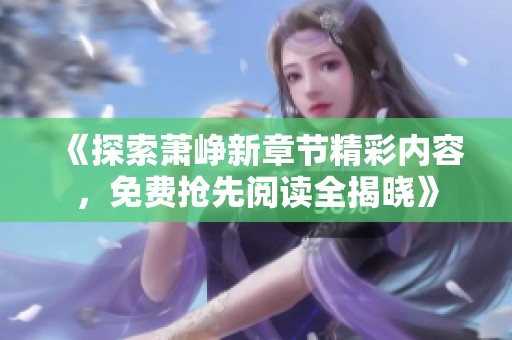 《探索萧峥新章节精彩内容，免费抢先阅读全揭晓》