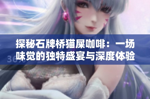 探秘石牌桥猫屎咖啡：一场味觉的独特盛宴与深度体验