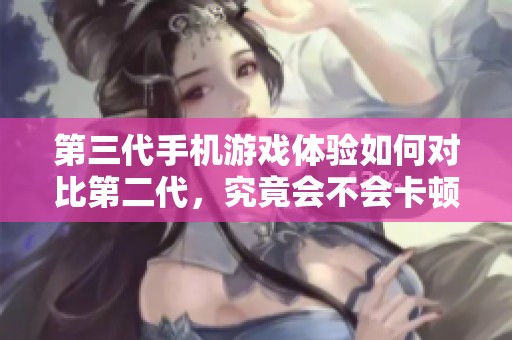 第三代手机游戏体验如何对比第二代，究竟会不会卡顿