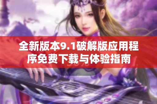 全新版本9.1破解版应用程序免费下载与体验指南