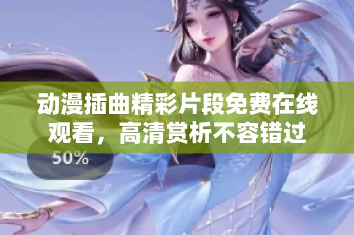 动漫插曲精彩片段免费在线观看，高清赏析不容错过