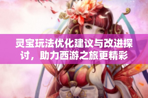 灵宝玩法优化建议与改进探讨，助力西游之旅更精彩